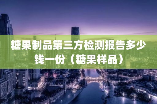 糖果制品第三方检测报告多少钱一份（糖果样品）