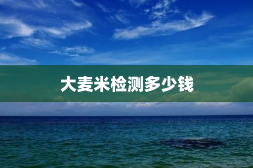 大麦米检测多少钱