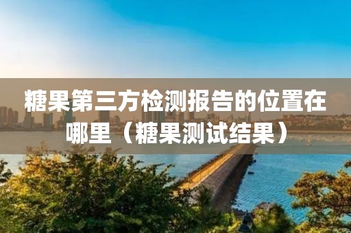 糖果第三方检测报告的位置在哪里（糖果测试结果）