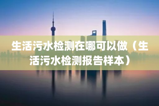 生活污水检测在哪可以做（生活污水检测报告样本）