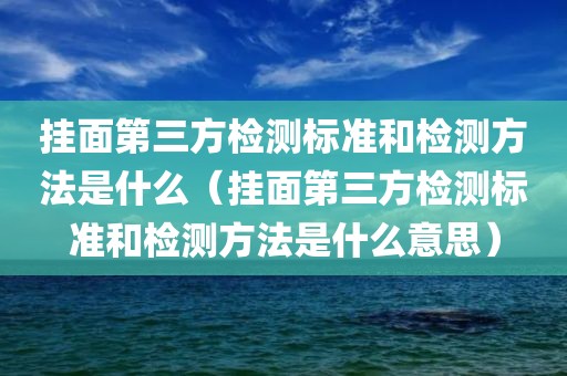 挂面第三方检测标准和检测方法是什么（挂面第三方检测标准和检测方法是什么意思）