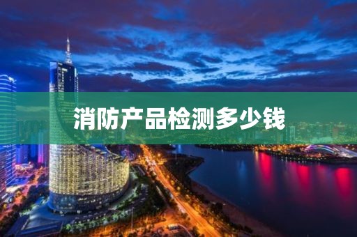 消防产品检测多少钱