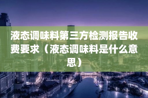 液态调味料第三方检测报告收费要求（液态调味料是什么意思）