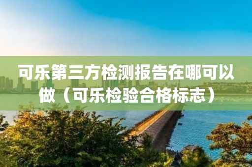 可乐第三方检测报告在哪可以做（可乐检验合格标志）