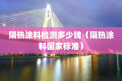 隔热涂料检测多少钱（隔热涂料国家标准）