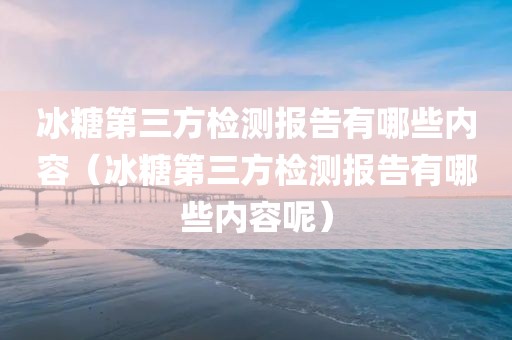 冰糖第三方检测报告有哪些内容（冰糖第三方检测报告有哪些内容呢）