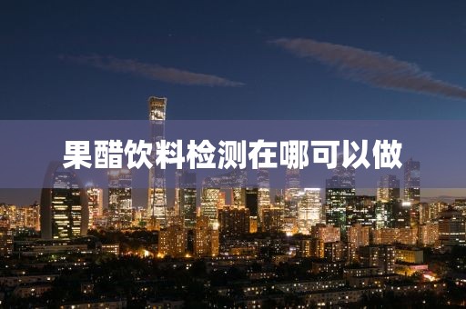 果醋饮料检测在哪可以做