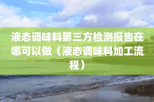 液态调味料第三方检测报告在哪可以做（液态调味料加工流程）