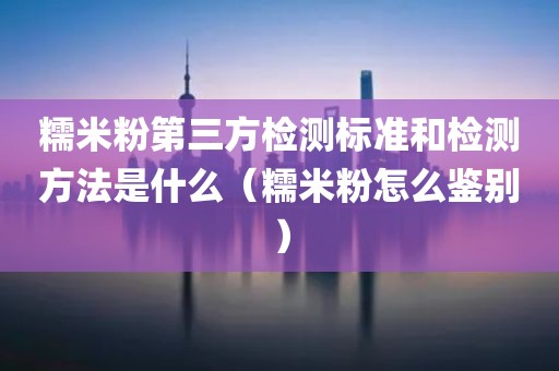 糯米粉第三方检测标准和检测方法是什么（糯米粉怎么鉴别）