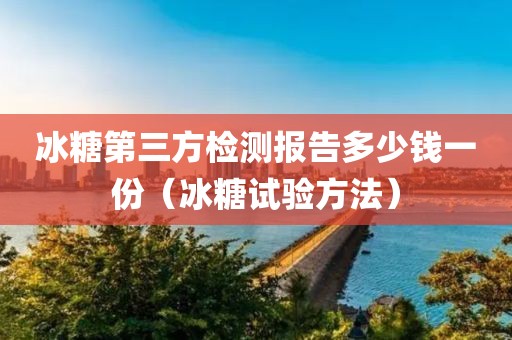 冰糖第三方检测报告多少钱一份（冰糖试验方法）