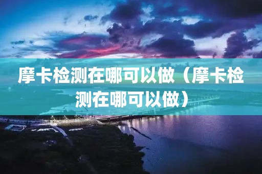 摩卡检测在哪可以做（摩卡检测在哪可以做）