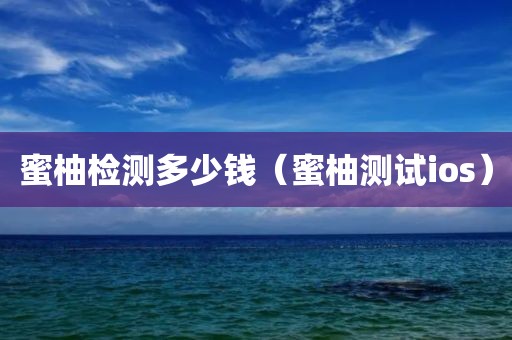 蜜柚检测多少钱（蜜柚测试ios）