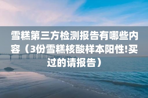 雪糕第三方检测报告有哪些内容（3份雪糕核酸样本阳性!买过的请报告）